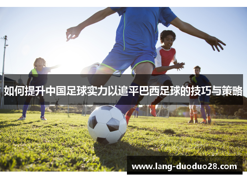如何提升中国足球实力以追平巴西足球的技巧与策略